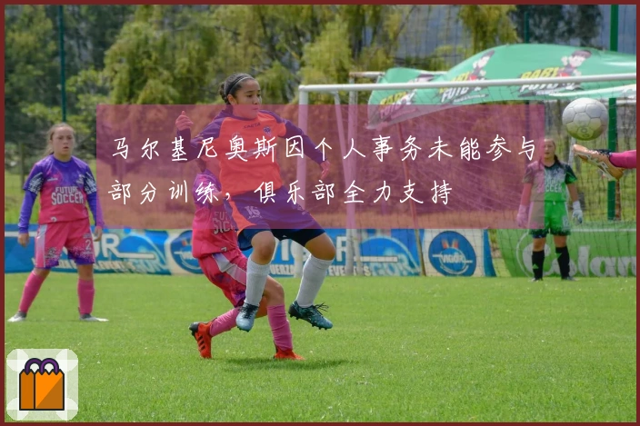 马尔基尼奥斯因个人事务未能参与部分训练，俱乐部全力支持