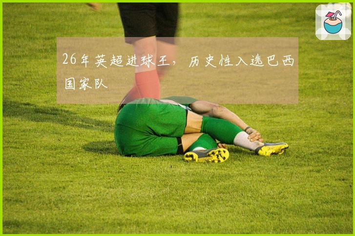 26年英超进球王，历史性入选巴西国家队