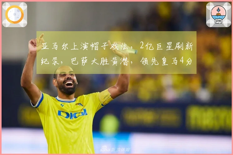 亚马尔上演帽子戏法，2亿巨星刷新纪录，巴萨大胜黄潜，领先皇马4分