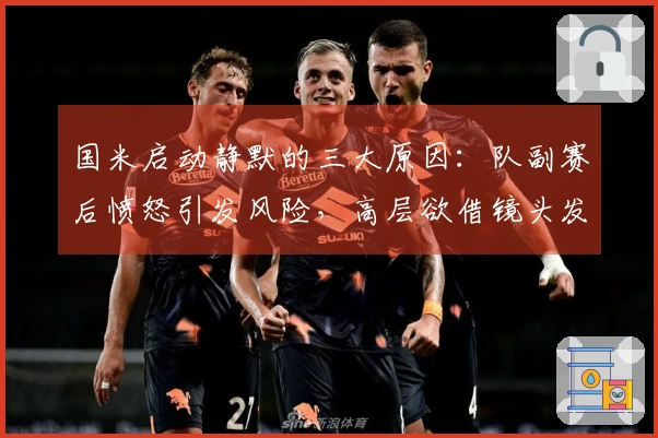 国米启动静默的三大原因：队副赛后愤怒引发风险，高层欲借镜头发声