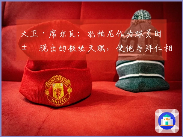 大卫·席尔瓦：孔帕尼作为球员时展现出的教练天赋，使他与拜仁相得益彰