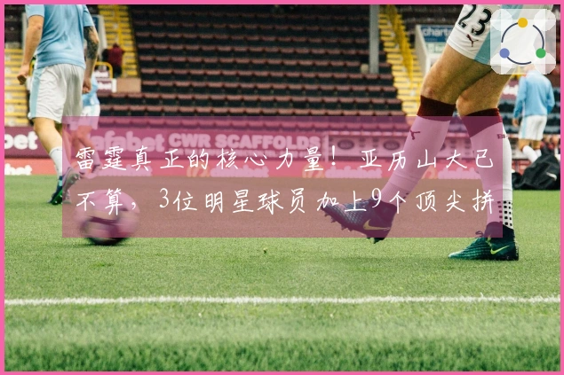 雷霆真正的核心力量！亚历山大已不算，3位明星球员加上9个顶尖拼图实在过于奢华