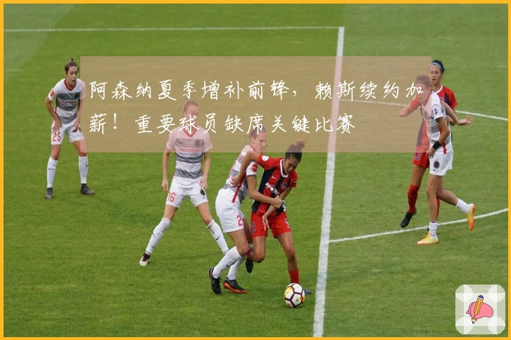 阿森纳夏季增补前锋，赖斯续约加薪！重要球员缺席关键比赛