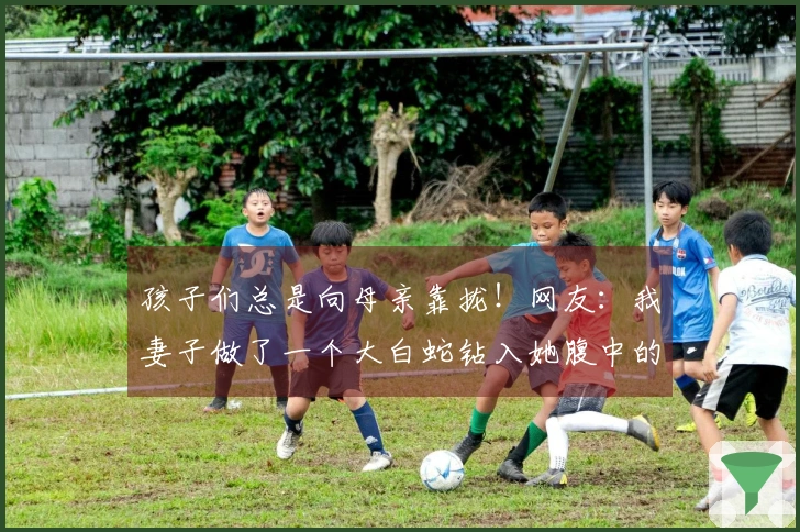 孩子们总是向母亲靠拢！网友：我妻子做了一个大白蛇钻入她腹中的梦。