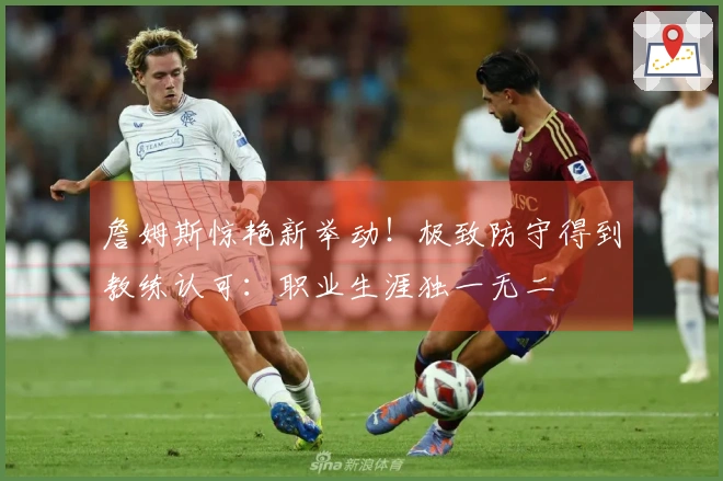 詹姆斯惊艳新举动！极致防守得到教练认可：职业生涯独一无二