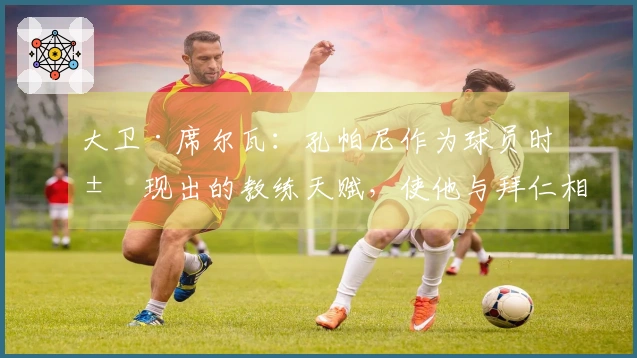 大卫·席尔瓦：孔帕尼作为球员时展现出的教练天赋，使他与拜仁相得益彰