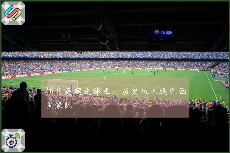 26年英超进球王，历史性入选巴西国家队