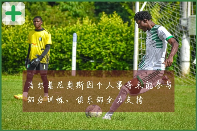 马尔基尼奥斯因个人事务未能参与部分训练，俱乐部全力支持