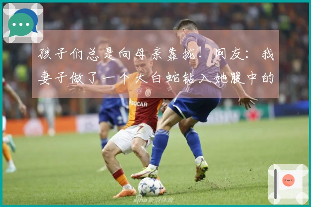 孩子们总是向母亲靠拢！网友：我妻子做了一个大白蛇钻入她腹中的梦。