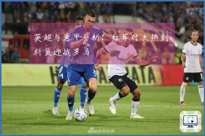 英超与意甲分析：红军对决热刺，科莫迎战罗马