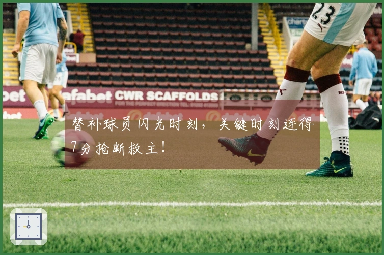 替补球员闪光时刻，关键时刻连得7分抢断救主！