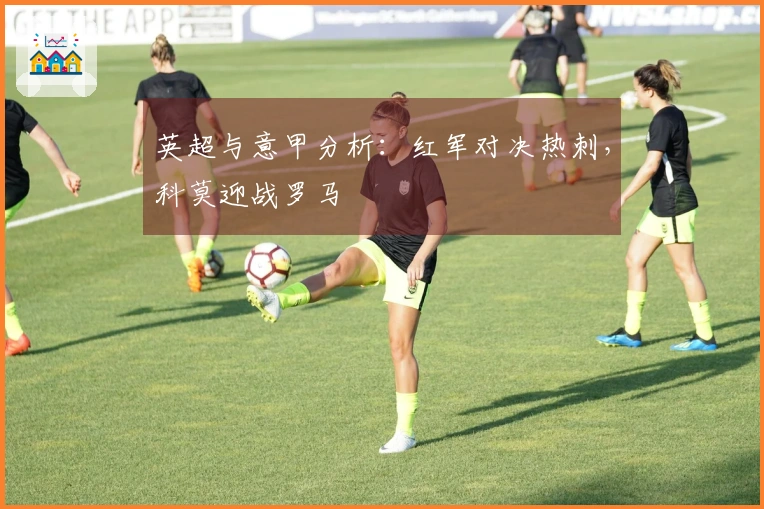英超与意甲分析：红军对决热刺，科莫迎战罗马