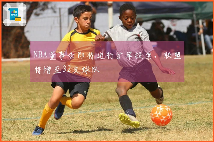 NBA董事会即将进行扩军投票，联盟将增至32支球队
