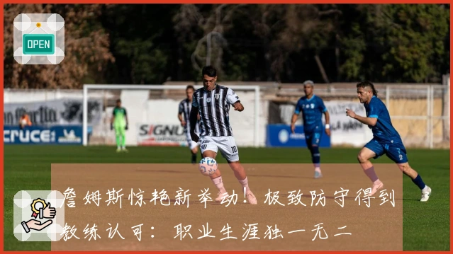 詹姆斯惊艳新举动！极致防守得到教练认可：职业生涯独一无二