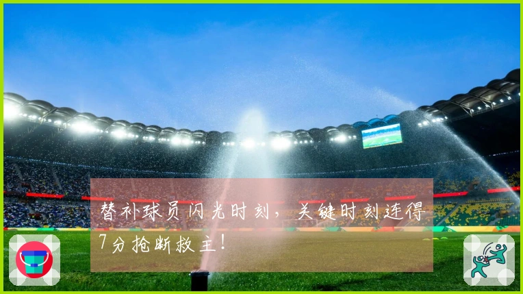 替补球员闪光时刻，关键时刻连得7分抢断救主！